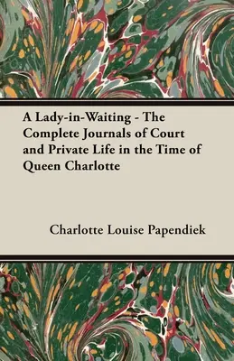 A Lady-in-Waiting - Az udvari és magánélet teljes naplója Charlotte királynő idejéből - A Lady-in-Waiting - The Complete Journals of Court and Private Life in the Time of Queen Charlotte