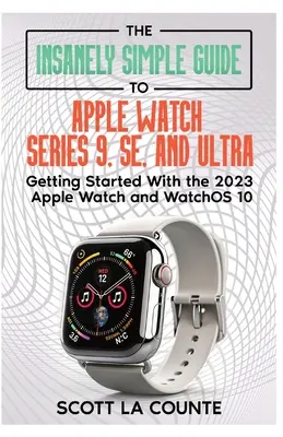 Őrülten egyszerű útmutató az Apple Watch Series 9, SE és Ultra órákhoz: Kezdő lépések a 2023-as Apple Watch és a watchOS 10 használatához - The Insanely Simple Guide to Apple Watch Series 9, SE, and Ultra: Getting Started with the 2023 Apple Watch and watchOS 10