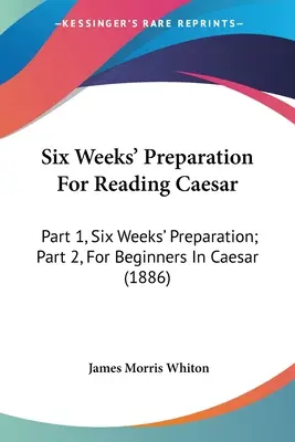 Hat hét felkészülés a Caesar olvasására: 1. rész: Hat hét felkészülés; 2. rész: Kezdőknek Caesarban (1886) - Six Weeks' Preparation For Reading Caesar: Part 1, Six Weeks' Preparation; Part 2, For Beginners In Caesar (1886)