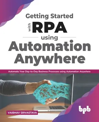 Kezdő lépések az Rpa-val az Automation Anywhere használatával:: Automatizálja a mindennapi üzleti folyamatokat az Automation Anywhere használatával. - Getting Started with Rpa Using Automation Anywhere:: Automate Your Day-To-Day Business Processes Using Automation Anywhere