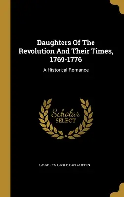 A forradalom lányai és koruk, 1769-1776: A Historical Romance - Daughters Of The Revolution And Their Times, 1769-1776: A Historical Romance