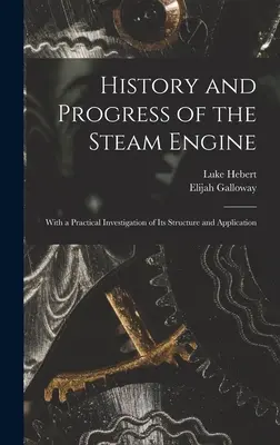 A gőzgép története és fejlődése: Szerkezetének és alkalmazásának gyakorlati vizsgálatával - History and Progress of the Steam Engine: With a Practical Investigation of Its Structure and Application