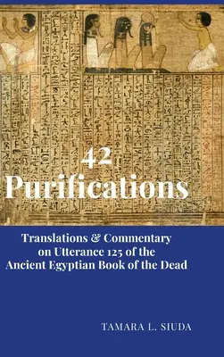 42 megtisztulás: Fordítások és kommentárok az ókori egyiptomi halottaskönyv 125. Utószójához - 42 Purifications: Translations & Commentary on Utterance 125 of the Ancient Egyptian Book of the Dead