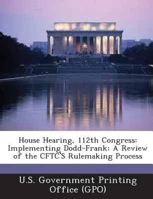 Házi meghallgatás, 112. kongresszus: Dodd-Frank végrehajtása: A Cftc szabályalkotási folyamatának áttekintése (U. S. Government Printing Office (Gpo)) - House Hearing, 112th Congress: Implementing Dodd-Frank: A Review of the Cftc's Rulemaking Process (U. S. Government Printing Office (Gpo))