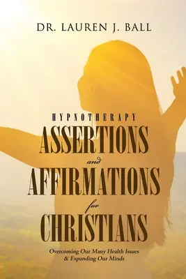 Hipnoterápiás állítások és megerősítések keresztényeknek: Legyőzve számos egészségügyi problémánkat és kitágítva elménket - Hypnotherapy Assertions and Affirmations for Christians: Overcoming Our Many Health Issues & Expanding Our Minds
