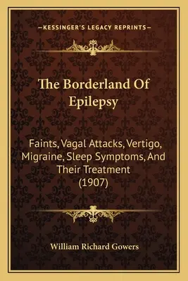 Az epilepszia határterülete: Az ájulások, az ájulásos rohamok, a szédülés, a migrén, az alvási tünetek és kezelésük (1907) - The Borderland Of Epilepsy: Faints, Vagal Attacks, Vertigo, Migraine, Sleep Symptoms, And Their Treatment (1907)