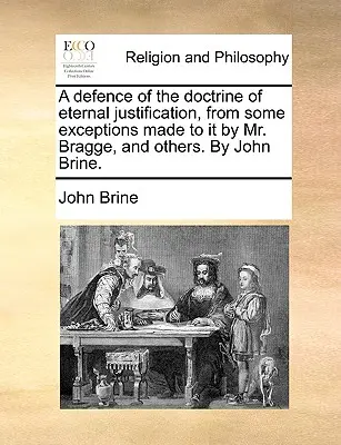 Az örökkévaló megigazulás tanának védelme, a Mr. Bragge és mások által tett néhány kivételtől. by John Brine. - A Defence of the Doctrine of Eternal Justification, from Some Exceptions Made to It by Mr. Bragge, and Others. by John Brine.