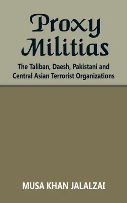 Proxy Militias: A tálibok, a Daesh, a pakisztáni és a közép-ázsiai terrorszervezetek - Proxy Militias: The Taliban, Daesh, Pakistani and Central Asian Terrorist Organizations