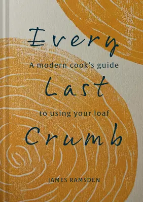 Minden utolsó morzsáig: A friss kenyértésztától a végső kéregig, receptek, hogy a legtöbbet hozza ki a kenyérből - Every Last Crumb: From Fresh Loaf to Final Crust, Recipes to Make the Most of Your Bread