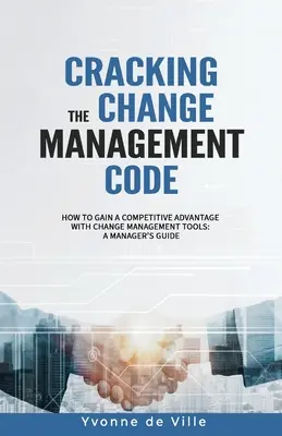 A változásmenedzsment kódjának feltörése: Hogyan szerezhetünk versenyelőnyt a változásmenedzsment eszközeivel? A menedzserek útmutatója - Cracking the Change Management Code: How to gain a competitive advantage with change management tools: A Manager's Guide