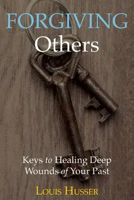 Megbocsátás másoknak: Kulcsok a múltad mély sebeinek gyógyításához - Forgiving Others: Keys to Healing Deep Wounds of Your Past