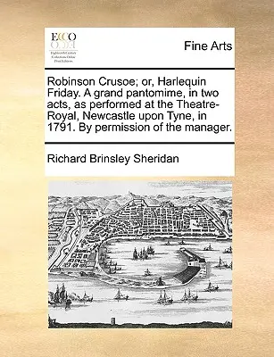 Robinson Crusoe; avagy Harlekin péntek. egy nagyszerű pantomim két felvonásban, ahogyan azt a Newcastle Upon Tyne-i Theatre-Royalban előadták 1791-ben. engedéllyel. - Robinson Crusoe; Or, Harlequin Friday. a Grand Pantomime, in Two Acts, as Performed at the Theatre-Royal, Newcastle Upon Tyne, in 1791. by Permission