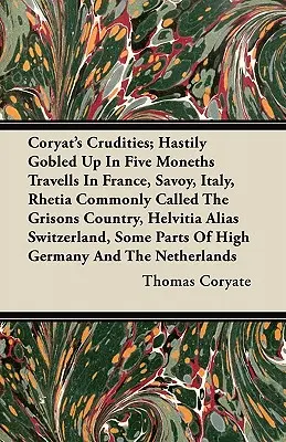 Coryat's Crudities; Hastly Gobled Up In Five Moneths Travells In France, Savoy, Italy, Rhetia Commonly Called The Grisons Country, Helvitia Alias Swi - Coryat's Crudities; Hastily Gobled Up In Five Moneths Travells In France, Savoy, Italy, Rhetia Commonly Called The Grisons Country, Helvitia Alias Swi