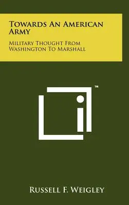 Egy amerikai hadsereg felé: Katonai gondolkodás Washingtontól Marshallig - Towards an American Army: Military Thought from Washington to Marshall