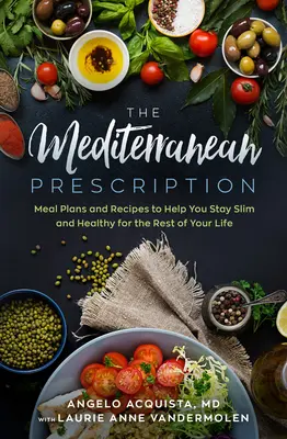 A mediterrán recept: Étkezési tervek és receptek, amelyek segítenek karcsú és egészséges maradni egész életében - The Mediterranean Prescription: Meal Plans and Recipes to Help You Stay Slim and Healthy for the Rest of Your Life