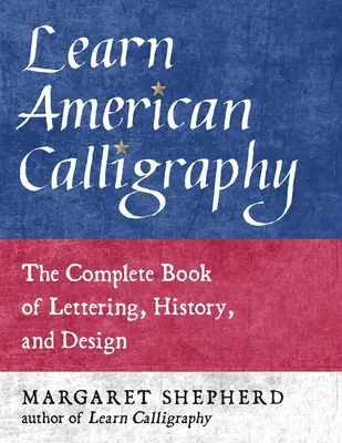 Tanulj meg amerikai kalligráfiát: A teljes könyv a betűírásról, történelemről és tervezésről - Learn American Calligraphy: The Complete Book of Lettering, History, and Design