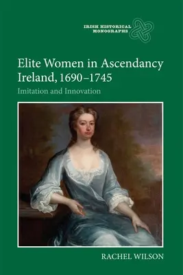 Elit nők a felemelkedő Írországban, 1690-1745: Utánzás és innováció - Elite Women in Ascendancy Ireland, 1690-1745: Imitation and Innovation