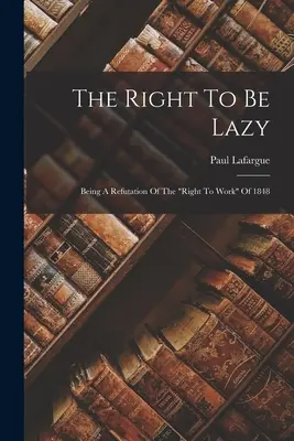 The Right To Be Lazy: Az 1848-as „A munkához való jog” cáfolata” - The Right To Be Lazy: Being A Refutation Of The right To Work