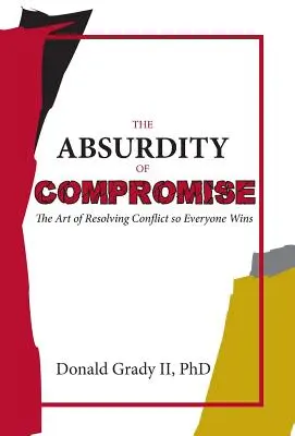 A kompromisszum abszurditása: A konfliktusmegoldás művészete, hogy mindenki nyerjen - The Absurdity of Compromise: The Art of Resolving Conflict So Everyone Wins