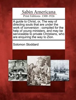 A Guide to Christ, Or, the Way of Directing Souls That Are Under the Work of Conversion: Összeállítva a fiatal lelkészek segítségére, és szolgálhat. - A Guide to Christ, Or, the Way of Directing Souls That Are Under the Work of Conversion: Compiled for the Help of Young Ministers, and May Be Servicea