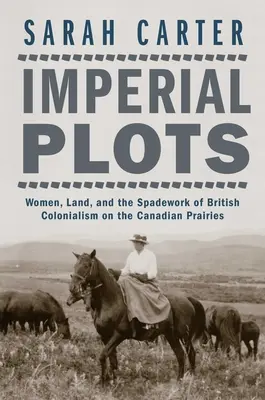 Imperial Plots: Women, Land, and the Spadework of British Colonialism on the Canadian Prairies (Nők, föld és a brit gyarmatosítás munkája a kanadai prérin) - Imperial Plots: Women, Land, and the Spadework of British Colonialism on the Canadian Prairies