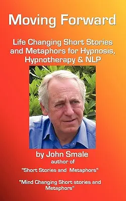 Moving Forward, életmódváltó rövid történetek és metaforák hipnózishoz, hipnoterápiához és Nlp-hez - Moving Forward, Life Changing Short Stories and Metaphors for Hypnosis, Hypnotherapy & Nlp