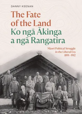 A föld sorsa Ko Nga Akinga a Nga Rangatira: Maori politikai harc a liberális korszakban 1891-1912 - The Fate of the Land Ko Nga Akinga a Nga Rangatira: Maori Political Struggle in the Liberal Era 1891-1912