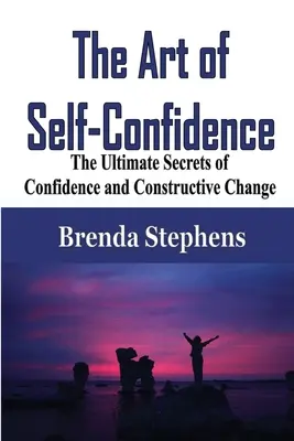 Az önbizalom művészete: Az önbizalom és a konstruktív változás végső titkai - The Art of Self-Confidence: The Ultimate Secrets of Confidence and Constructive Change