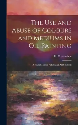 A színek és médiumok használata és visszaélése az olajfestészetben: Kézikönyv művészek és művésztanulók számára - The Use and Abuse of Colours and Mediums in Oil Painting: A Handbook for Artists and Art Students