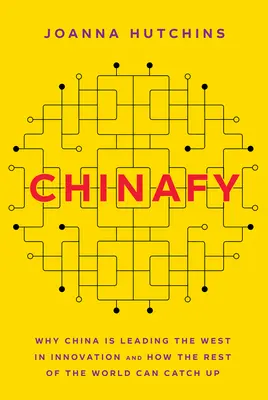 Chinafy: Miért vezet Kína az innovációban a Nyugat előtt, és hogyan zárkózhat fel a világ többi része - Chinafy: Why China Is Leading the West in Innovation and How the Rest of the World Can Catch Up