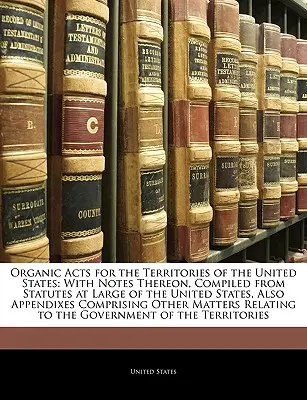 Szervezeti törvények az Egyesült Államok területeire vonatkozóan: With Notes on Thereon, Compiled from Statutes at Large of the United States, Also Appendixes Compr - Organic Acts for the Territories of the United States: With Notes Thereon, Compiled from Statutes at Large of the United States, Also Appendixes Compr