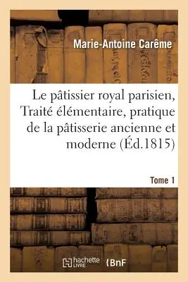 Le Ptissier Royal Parisien Ou Trait lmentaire de la Ptisserie Ancienne Et Moderne 1. kötet - Le Ptissier Royal Parisien Ou Trait lmentaire de la Ptisserie Ancienne Et Moderne Tome 1