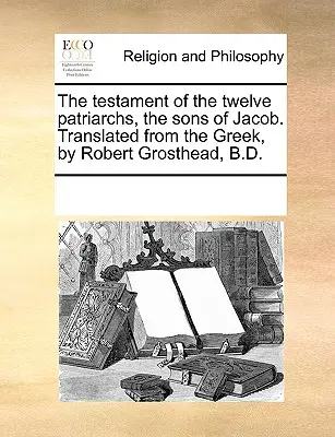 A tizenkét pátriárka, Jákob fiainak testamentuma. Görögből fordította: Robert Grosthead, B.D. - The Testament of the Twelve Patriarchs, the Sons of Jacob. Translated from the Greek, by Robert Grosthead, B.D.