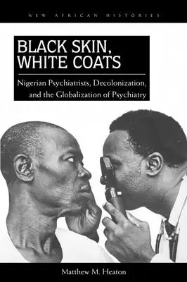 Fekete bőr, fehér kabát: Nigériai pszichiáterek, a dekolonizáció és a pszichiátria globalizációja - Black Skin, White Coats: Nigerian Psychiatrists, Decolonization, and the Globalization of Psychiatry