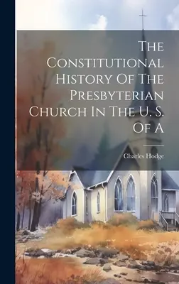 A presbiteriánus egyház alkotmányos története az Egyesült Államokban - The Constitutional History Of The Presbyterian Church In The U. S. Of A