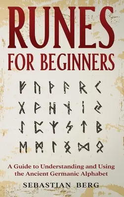 Rúnák kezdőknek: A Guide to Understanding and Using the Ancient Germanic Alphabet - Runes for Beginners: A Guide to Understanding and Using the Ancient Germanic Alphabet