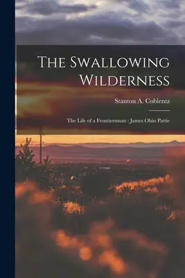 Az elnyelő vadon: egy határőr élete: James Ohio Pattie (Coblentz Stanton A. (Stanton Arthur)) - The Swallowing Wilderness: the Life of a Frontiersman: James Ohio Pattie (Coblentz Stanton A. (Stanton Arthur))