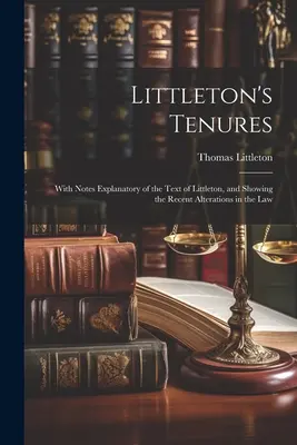 Littleton's Tenures: A Littleton szövegét magyarázó és a jog legújabbkori változásait bemutató jegyzetekkel - Littleton's Tenures: With Notes Explanatory of the Text of Littleton, and Showing the Recent Alterations in the Law