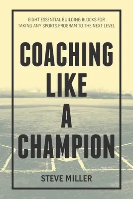 Coaching Like a Champion: Nyolc alapvető építőkocka bármely sportprogram következő szintre emeléséhez - Coaching Like a Champion: Eight Essential Building Blocks for Taking Any Sports Program to the Next Level