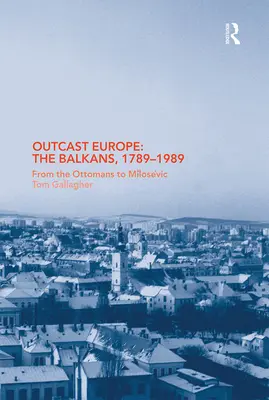 A kitaszított Európa: A Balkán, 1789-1989: Az oszmánoktól Milosevicsig - Outcast Europe: The Balkans, 1789-1989: From the Ottomans to Milosevic