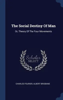 Az ember társadalmi rendeltetése: Or, The Theory Of The Four Movements - The Social Destiny Of Man: Or, Theory Of The Four Movements