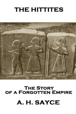 Archibald Henry Sayce - A hettiták: Egy elfeledett birodalom története - Archibald Henry Sayce - The Hittites: The Story of a Forgotten Empire