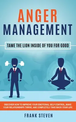 Anger Management: Tame The Lion Inside of You for Good: Fedezd fel, hogyan javíthatod az érzelmi önkontrollodat, hogyan teheted a kapcsolataidat izgalmassá. - Anger Management: Tame The Lion Inside of You for Good: Discover How to Improve Your Emotional Self-Control, Make Your Relationships Thr