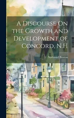 Beszéd Concord, N.H. növekedéséről és fejlődéséről - A Discourse On the Growth and Development of Concord, N.H