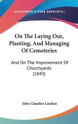 A temetők kialakításáról, beültetéséről és kezeléséről: És a templomkertek javításáról (1843) - On The Laying Out, Planting, And Managing Of Cemeteries: And On The Improvement Of Churchyards (1843)