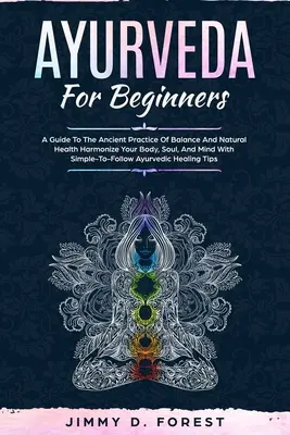 Ayurveda kezdőknek: A Guide To The Ancient Practice Of Balance And Natural Health Harmonize Your Body, Soul, And Mind With Simple-To-Follo - Ayurveda For Beginners: A Guide To The Ancient Practice Of Balance And Natural Health Harmonize Your Body, Soul, And Mind With Simple-To-Follo