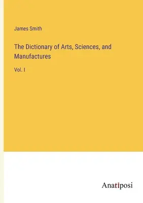 A művészetek, tudományok és mesterségek szótára: I. kötet - The Dictionary of Arts, Sciences, and Manufactures: Vol. I