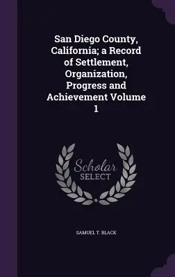 San Diego megye, Kalifornia; a település, a szervezet, a haladás és a teljesítmény története 1. kötet - San Diego County, California; a Record of Settlement, Organization, Progress and Achievement Volume 1