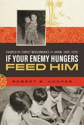 Ha ellenséged éhezik, etesd meg: Krisztus Egyháza misszionáriusai Japánban, 1892-1970 - If Your Enemy Hungers, Feed Him: Church of Christ Missionaries in Japan, 1892-1970