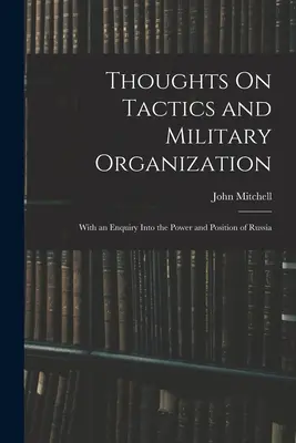 Gondolatok a taktikáról és a katonai szervezetről: Oroszország hatalmának és helyzetének vizsgálatával - Thoughts On Tactics and Military Organization: With an Enquiry Into the Power and Position of Russia